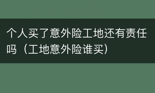 个人买了意外险工地还有责任吗（工地意外险谁买）