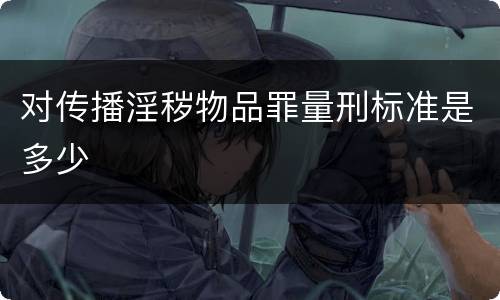 对传播淫秽物品罪量刑标准是多少