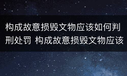 构成故意损毁文物应该如何判刑处罚 构成故意损毁文物应该如何判刑处罚案例