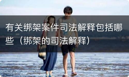 有关绑架案件司法解释包括哪些（绑架的司法解释）
