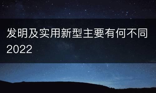发明及实用新型主要有何不同2022