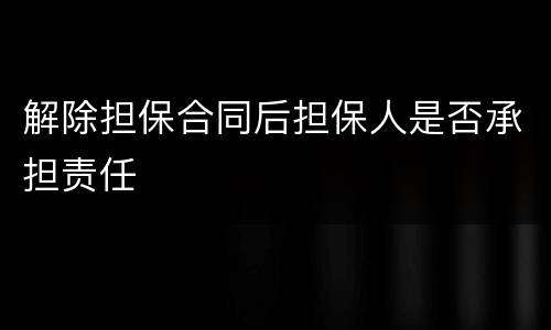 解除担保合同后担保人是否承担责任