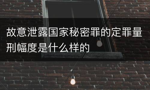 故意泄露国家秘密罪的定罪量刑幅度是什么样的