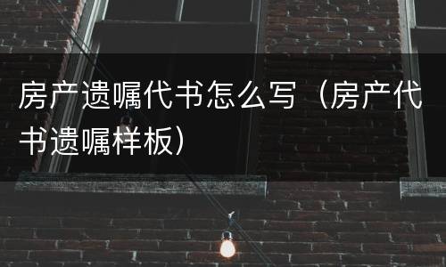 房产遗嘱代书怎么写（房产代书遗嘱样板）