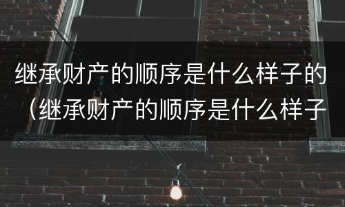 继承财产的顺序是什么样子的（继承财产的顺序是什么样子的呢）