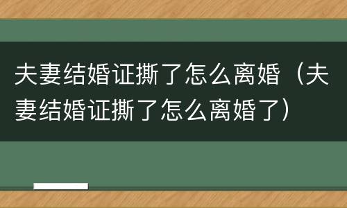 夫妻结婚证撕了怎么离婚（夫妻结婚证撕了怎么离婚了）