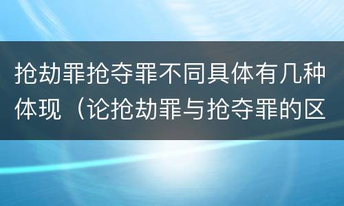 抢劫罪抢夺罪不同具体有几种体现（论抢劫罪与抢夺罪的区别）