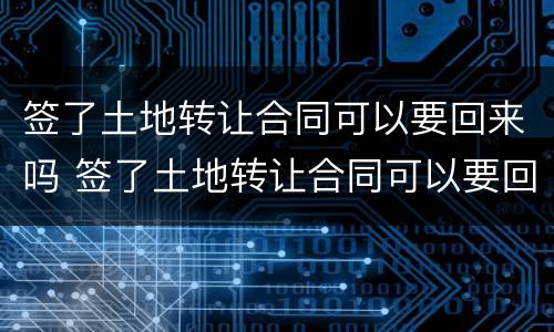 签了土地转让合同可以要回来吗 签了土地转让合同可以要回来吗现在