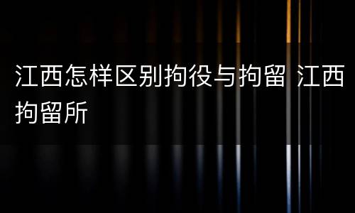 江西怎样区别拘役与拘留 江西拘留所