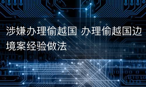 涉嫌办理偷越国 办理偷越国边境案经验做法