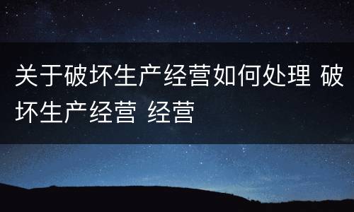 关于破坏生产经营如何处理 破坏生产经营 经营