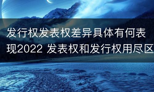 发行权发表权差异具体有何表现2022 发表权和发行权用尽区别