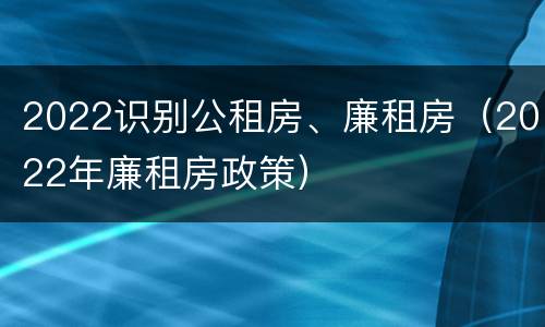 2022识别公租房、廉租房（2022年廉租房政策）