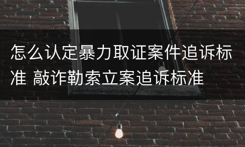 怎么认定暴力取证案件追诉标准 敲诈勒索立案追诉标准