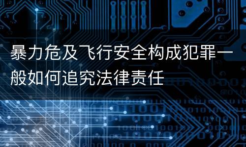暴力危及飞行安全构成犯罪一般如何追究法律责任