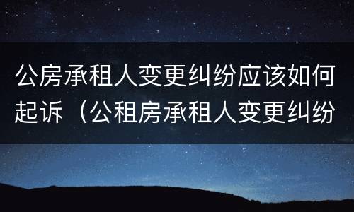 公房承租人变更纠纷应该如何起诉（公租房承租人变更纠纷）