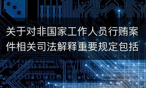 关于对非国家工作人员行贿案件相关司法解释重要规定包括什么