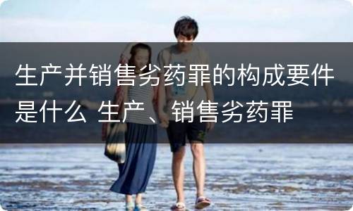 生产并销售劣药罪的构成要件是什么 生产、销售劣药罪