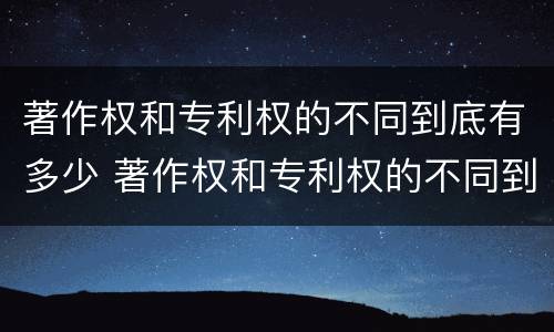著作权和专利权的不同到底有多少 著作权和专利权的不同到底有多少个