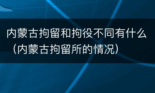 内蒙古拘留和拘役不同有什么（内蒙古拘留所的情况）
