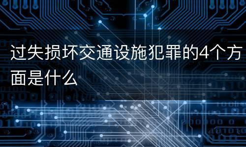 过失损坏交通设施犯罪的4个方面是什么