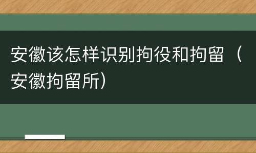 安徽该怎样识别拘役和拘留（安徽拘留所）