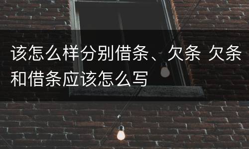 该怎么样分别借条、欠条 欠条和借条应该怎么写