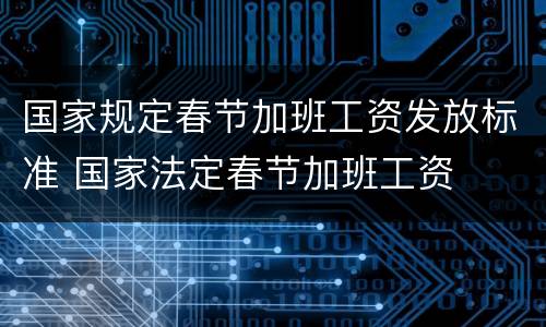 国家规定春节加班工资发放标准 国家法定春节加班工资