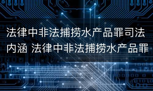 法律中非法捕捞水产品罪司法内涵 法律中非法捕捞水产品罪司法内涵包括