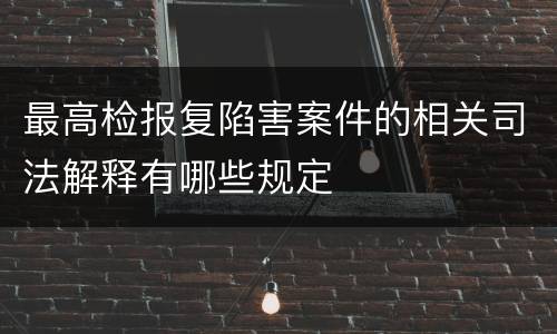 最高检报复陷害案件的相关司法解释有哪些规定