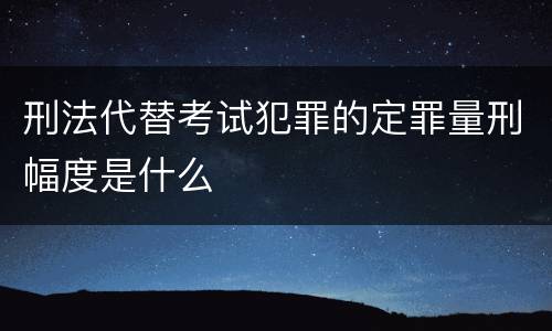 刑法代替考试犯罪的定罪量刑幅度是什么