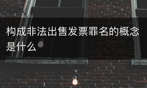 构成非法出售发票罪名的概念是什么