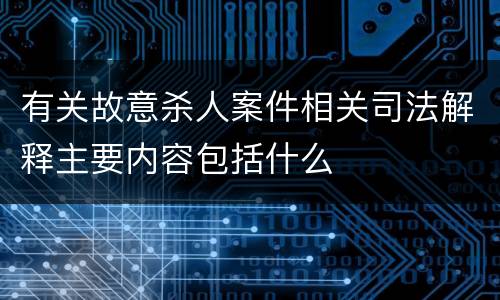 有关故意杀人案件相关司法解释主要内容包括什么