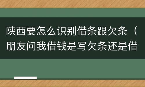 陕西要怎么识别借条跟欠条（朋友问我借钱是写欠条还是借条）