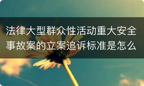 法律大型群众性活动重大安全事故案的立案追诉标准是怎么样规定
