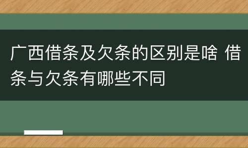 广西借条及欠条的区别是啥 借条与欠条有哪些不同