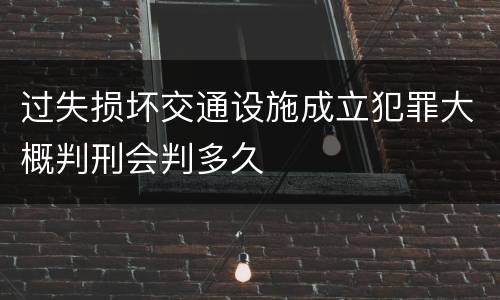 过失损坏交通设施成立犯罪大概判刑会判多久
