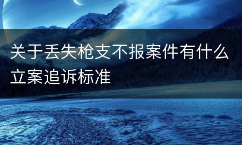 关于丢失枪支不报案件有什么立案追诉标准
