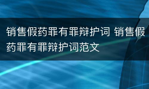 销售假药罪有罪辩护词 销售假药罪有罪辩护词范文