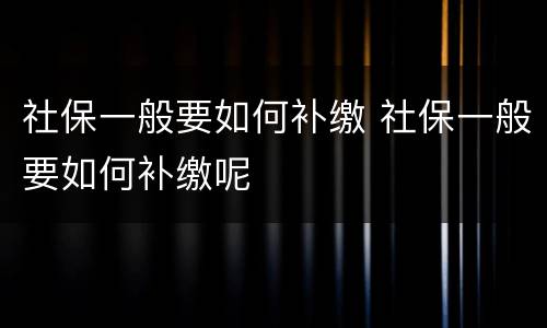 社保一般要如何补缴 社保一般要如何补缴呢