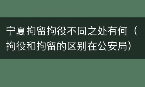 宁夏拘留拘役不同之处有何（拘役和拘留的区别在公安局）