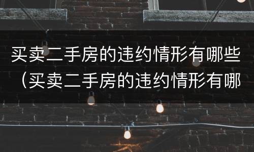 买卖二手房的违约情形有哪些（买卖二手房的违约情形有哪些呢）