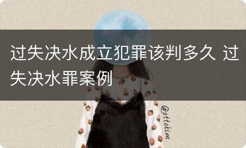 过失决水成立犯罪该判多久 过失决水罪案例