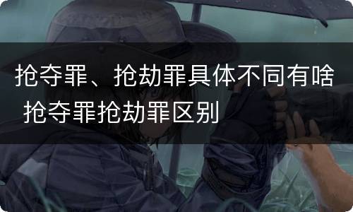 抢夺罪、抢劫罪具体不同有啥 抢夺罪抢劫罪区别