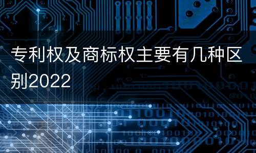 专利权及商标权主要有几种区别2022