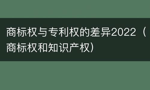 商标权与专利权的差异2022（商标权和知识产权）