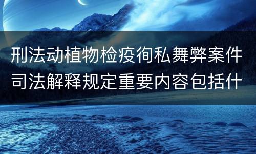 刑法动植物检疫徇私舞弊案件司法解释规定重要内容包括什么