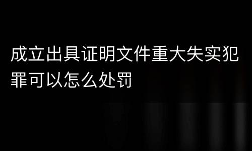 成立出具证明文件重大失实犯罪可以怎么处罚