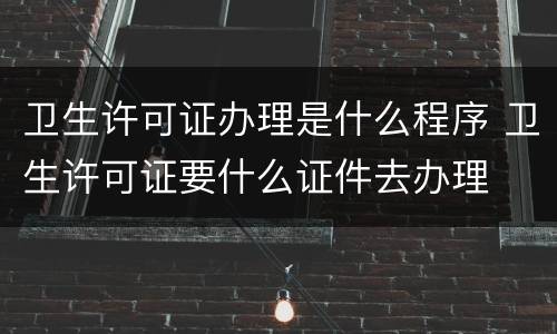 卫生许可证办理是什么程序 卫生许可证要什么证件去办理