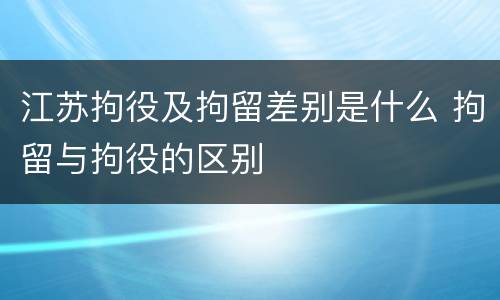 江苏拘役及拘留差别是什么 拘留与拘役的区别